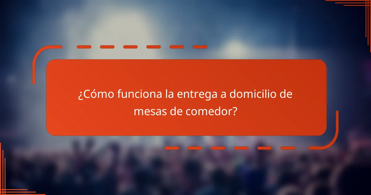 ¿Cómo funciona la entrega a domicilio de mesas de comedor?