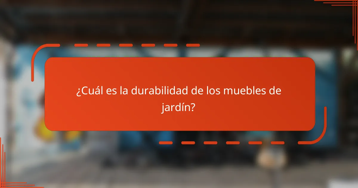 ¿Cuál es la durabilidad de los muebles de jardín?