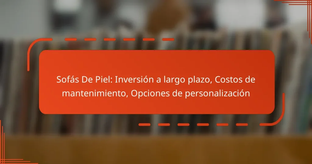 Sofás De Piel: Inversión a largo plazo, Costos de mantenimiento, Opciones de personalización
