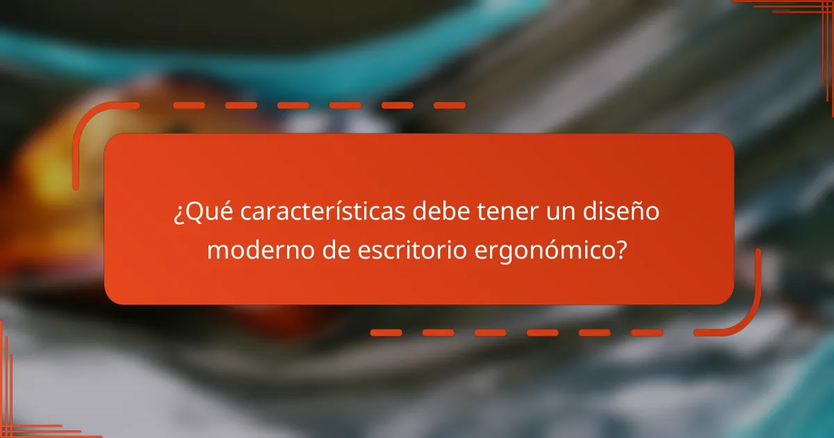 ¿Qué características debe tener un diseño moderno de escritorio ergonómico?