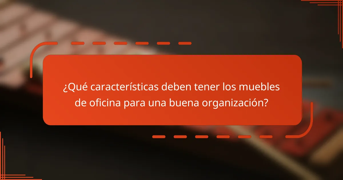 ¿Qué características deben tener los muebles de oficina para una buena organización?