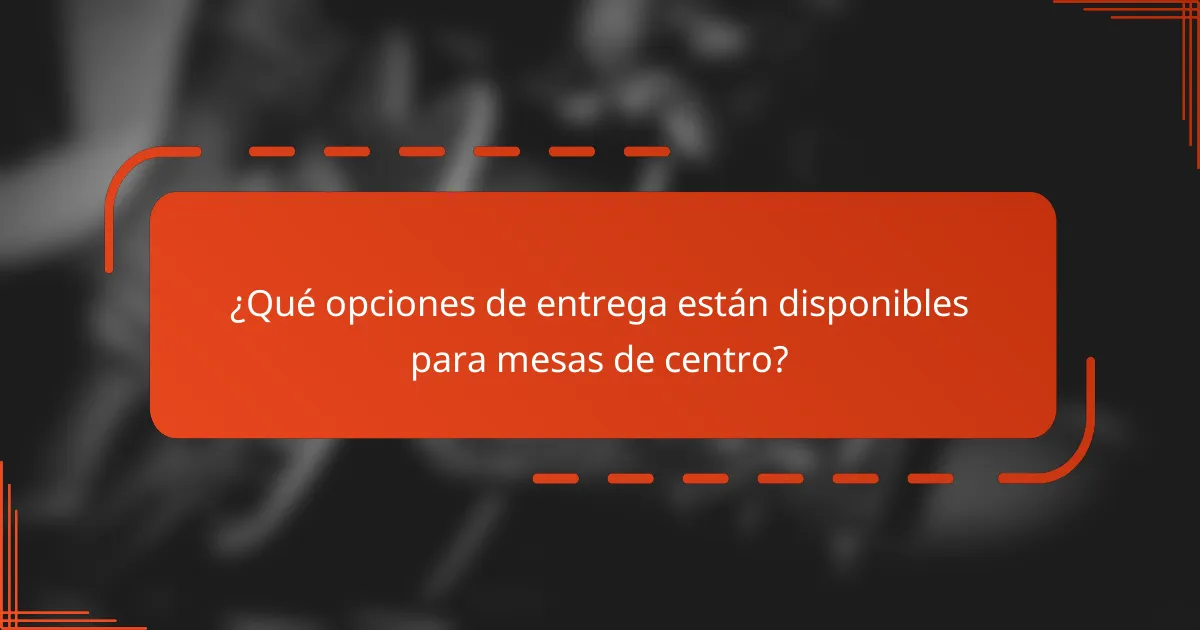 ¿Qué opciones de entrega están disponibles para mesas de centro?