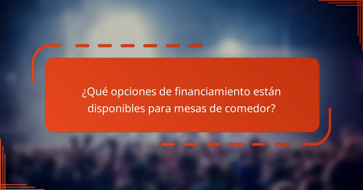 ¿Qué opciones de financiamiento están disponibles para mesas de comedor?